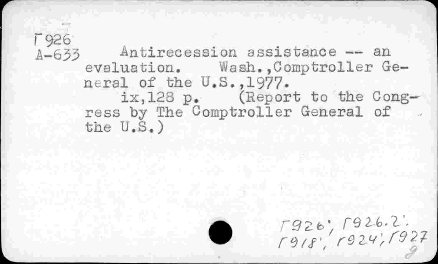 ﻿|"926
A-653 Antirecession assistance — an evaluation. Wash.Comptroller General of the U.S.,1977.
ix,128 p. (Report to the Congress by The Comptroller General of the U.S.)
